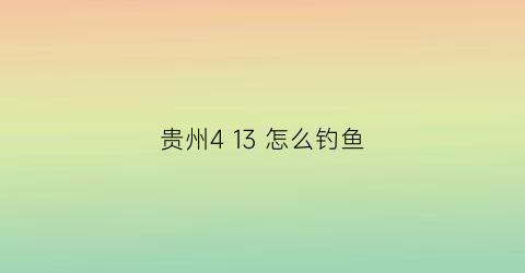 贵州413怎么钓鱼(在贵州钓鱼主要选择什么料)